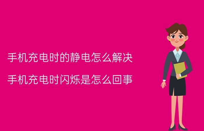 手机充电时的静电怎么解决 手机充电时闪烁是怎么回事？